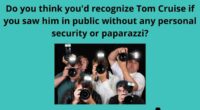 Do you think youd recognize Tom Cruise if you saw him in public without any personal security or paparazzi