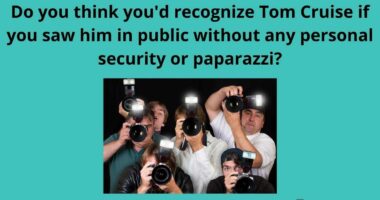 Do you think youd recognize Tom Cruise if you saw him in public without any personal security or paparazzi