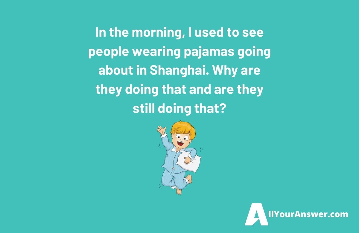 In the morning I used to see people wearing pajamas going about in Shanghai. Why are they doing that and are they still doing that