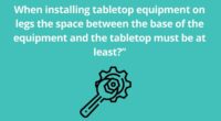 When installing tabletop equipment on legs the space between the base of the equipment and the tabletop must be at least